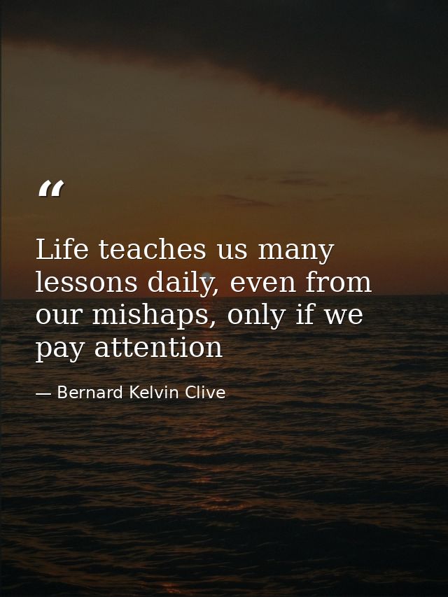 Life teaches us many lessons daily, even from our mishaps, only if we pay attention — Bernard Kelvin Clive