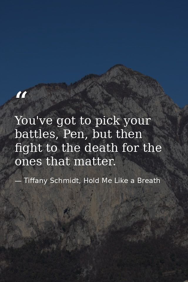 You've got to pick your battles, Pen, but then fight to the death for the ones that matter. — Tiffany Schmidt, Hold Me Like a Breath