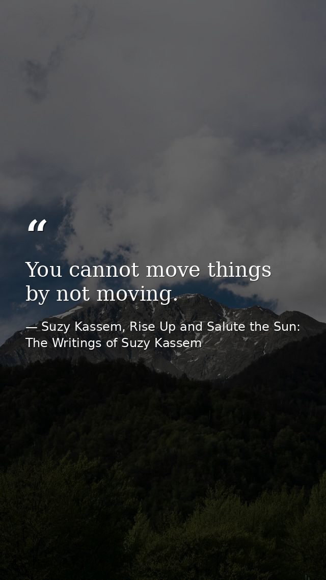 You cannot move things by not moving. — Suzy Kassem, Rise Up and Salute the Sun: The Writings of Suzy Kassem