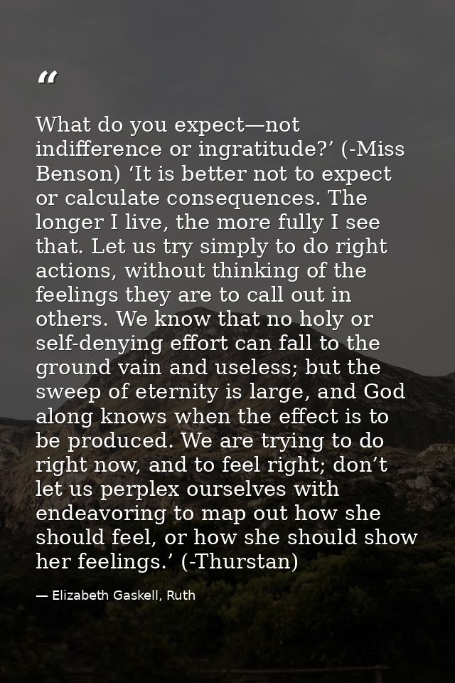 What do you expect—not indifference or ingratitude?’ (-Miss Benson) ‘It is better not to expect or calculate consequence — Elizabeth Gaskell, Ruth