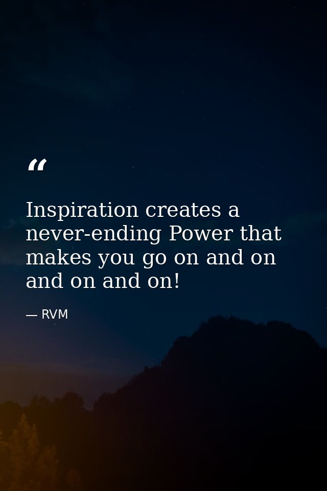 Inspiration creates a never-ending Power that makes you go on and on and on and on! — RVM