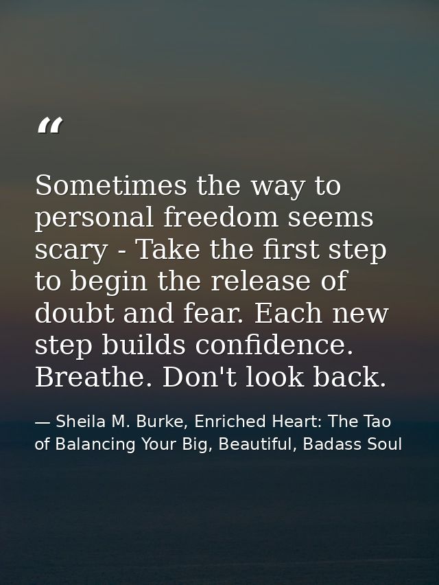 Sometimes the way to personal freedom seems scary - Take the first step to begin the release of doubt and fear. Each new — Sheila M. Burke, Enriched Heart: The Tao of Balancing Your Big, Beautiful, Badass Soul