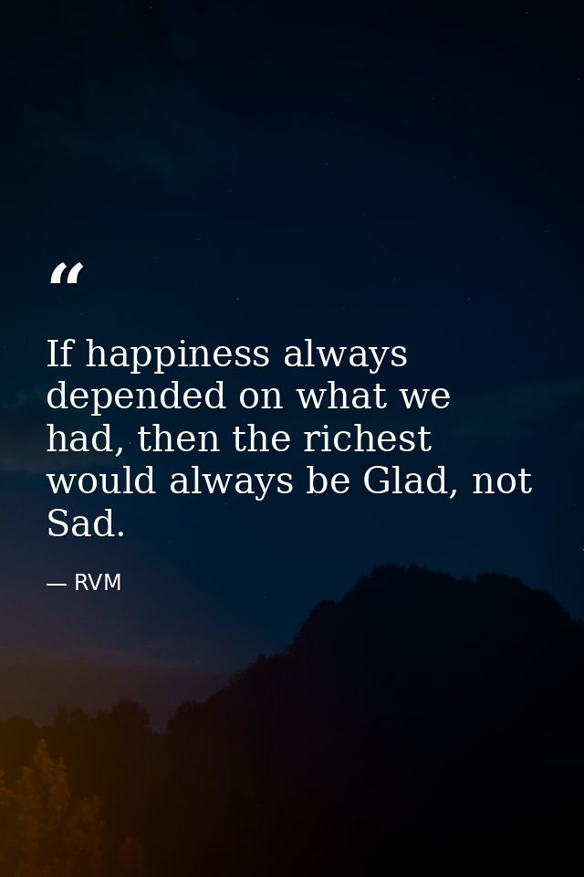 If happiness always depended on what we had, then the richest would always be Glad, not Sad. — RVM