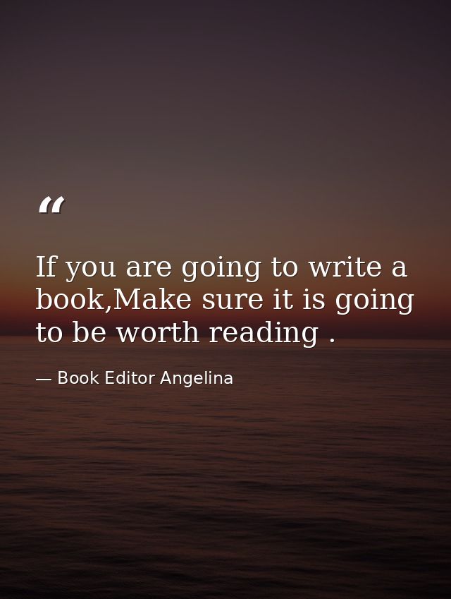 If you are going to write a book,Make sure it is going to be worth reading . — Book Editor Angelina