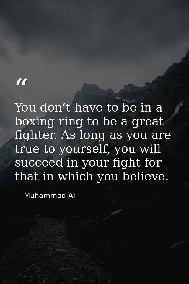 You don’t have to be in a boxing ring to be a great fighter. As long as you are true to yourself, you will succeed in yo — Muhammad Ali