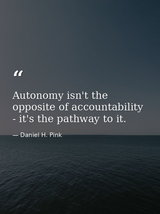 Autonomy isn't the opposite of accountability - it's the pathway to it. — Daniel H. Pink