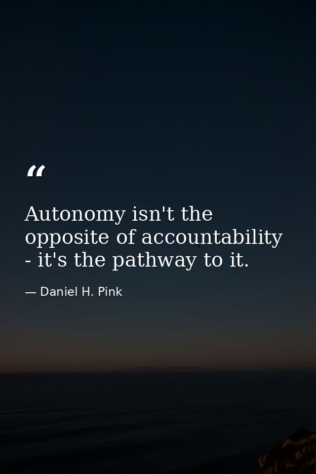 Autonomy isn't the opposite of accountability - it's the pathway to it. — Daniel H. Pink