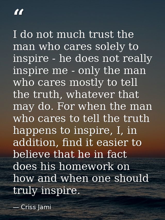 I do not much trust the man who cares solely to inspire - he does not really inspire me - only the man who cares mostly  — Criss Jami