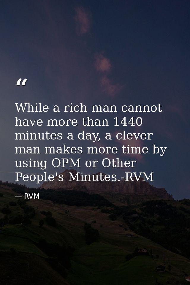 While a rich man cannot have more than 1440 minutes a day, a clever man makes more time by using OPM or Other People's M — RVM