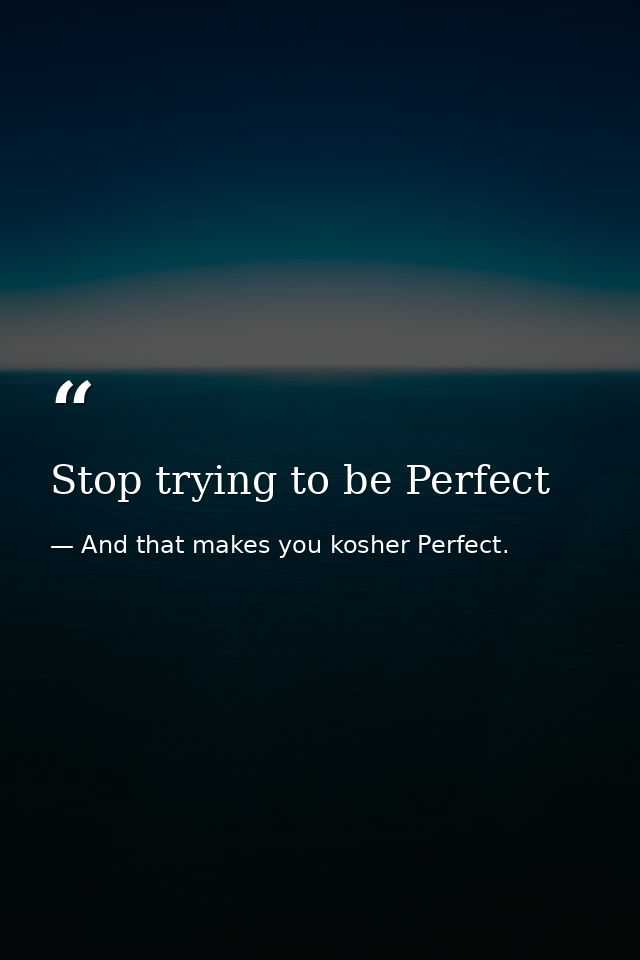 Stop trying to be Perfect — And that makes you kosher Perfect.