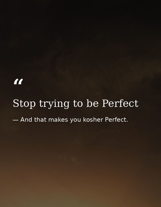 Stop trying to be Perfect — And that makes you kosher Perfect.