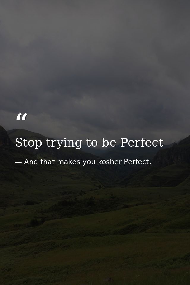 Stop trying to be Perfect — And that makes you kosher Perfect.