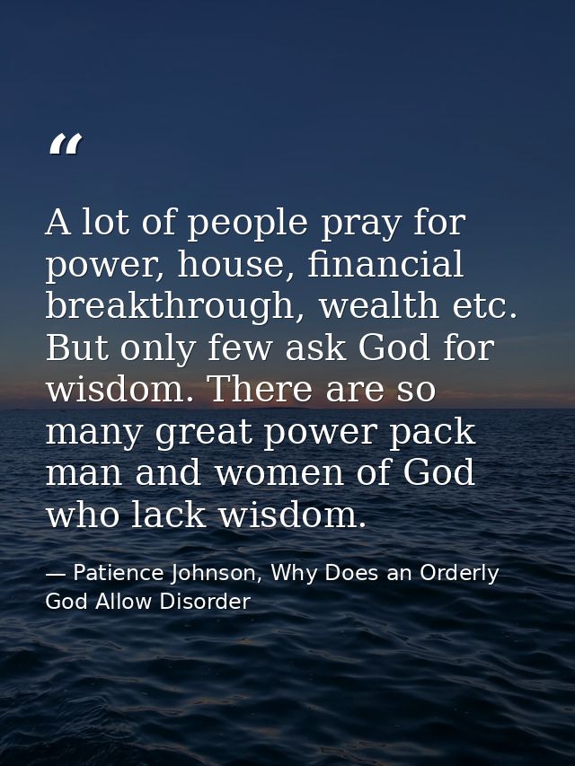 A lot of people pray for power, house, financial breakthrough, wealth etc. But only few ask God for wisdom. There are so — Patience Johnson, Why Does an Orderly God Allow Disorder