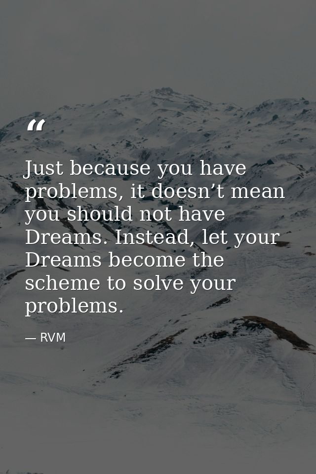 Just because you have problems, it doesn’t mean you should not have Dreams. Instead, let your Dreams become the scheme t — RVM