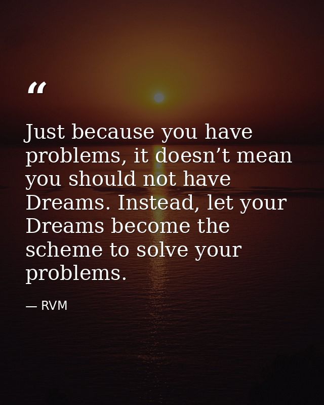 Just because you have problems, it doesn’t mean you should not have Dreams. Instead, let your Dreams become the scheme t — RVM