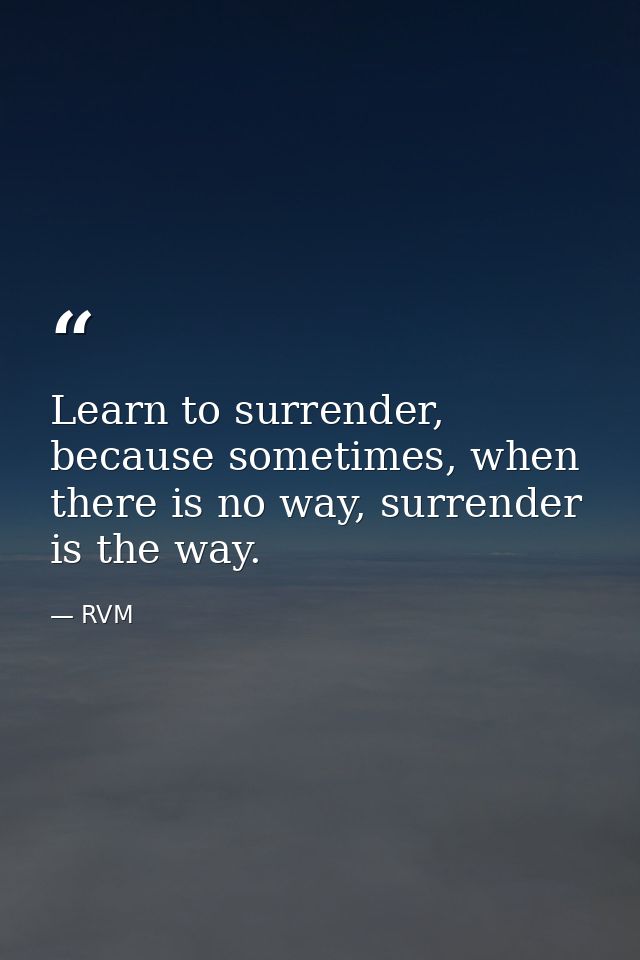 Learn to surrender, because sometimes, when there is no way, surrender is the way. — RVM