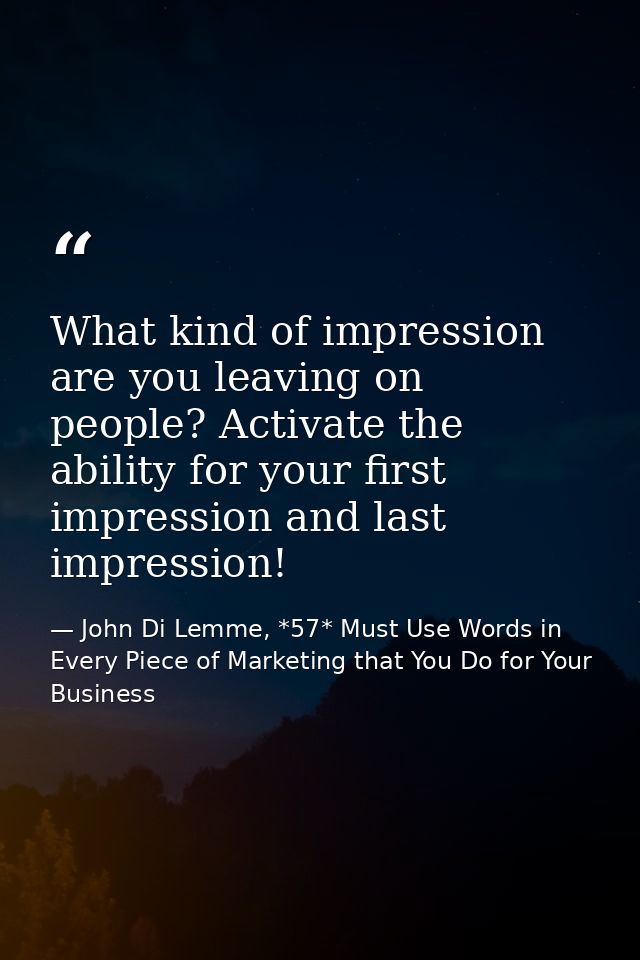 What kind of impression are you leaving on people? Activate the ability for your first impression and last impression! — John Di Lemme, *57* Must Use Words in Every Piece of Marketing that You Do for Your Business