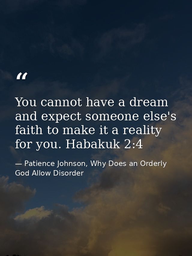 You cannot have a dream and expect someone else's faith to make it a reality for you. Habakuk 2:4 — Patience Johnson, Why Does an Orderly God Allow Disorder