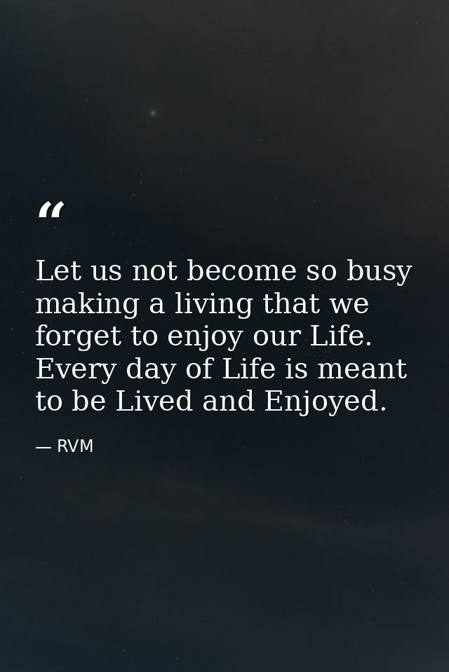 Let us not become so busy making a living that we forget to enjoy our Life. Every day of Life is meant to be Lived and E — RVM