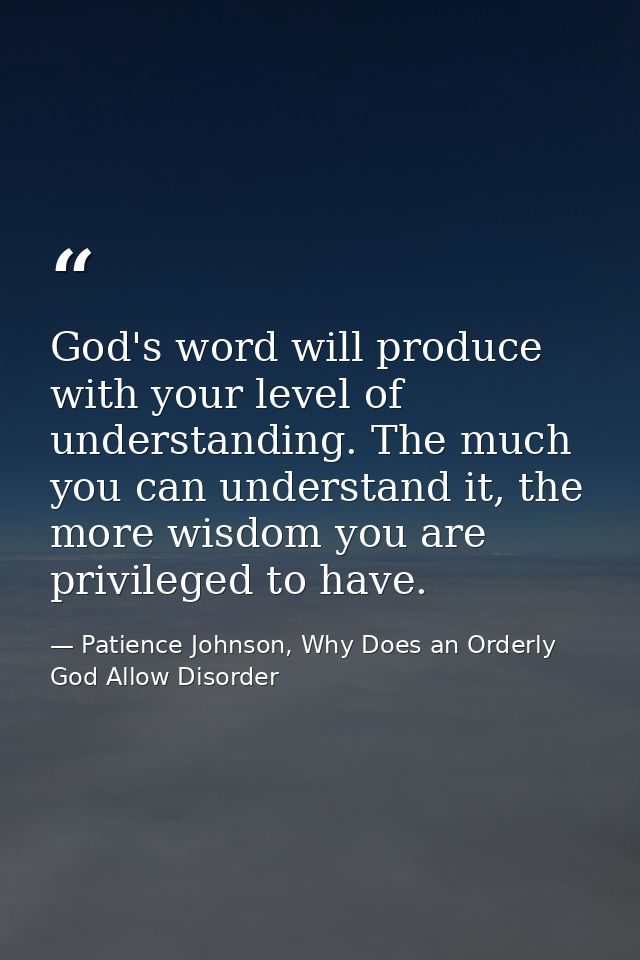 God's word will produce with your level of understanding. The much you can understand it, the more wisdom you are privil — Patience Johnson, Why Does an Orderly God Allow Disorder