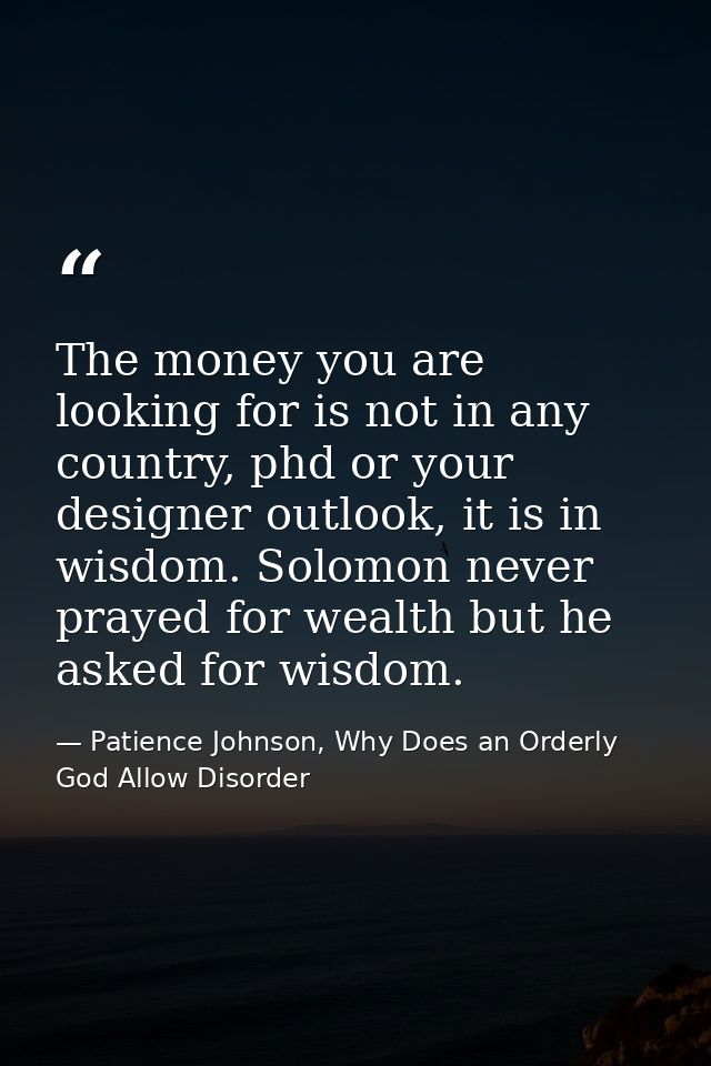 The money you are looking for is not in any country, phd or your designer outlook, it is in wisdom. Solomon never prayed — Patience Johnson, Why Does an Orderly God Allow Disorder