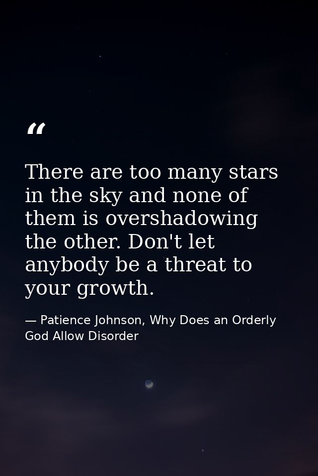 There are too many stars in the sky and none of them is overshadowing the other. Don't let anybody be a threat to your g — Patience Johnson, Why Does an Orderly God Allow Disorder