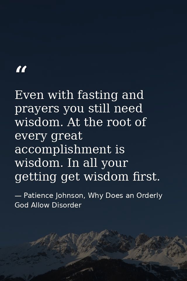 Even with fasting and prayers you still need wisdom. At the root of every great accomplishment is wisdom. In all your ge — Patience Johnson, Why Does an Orderly God Allow Disorder
