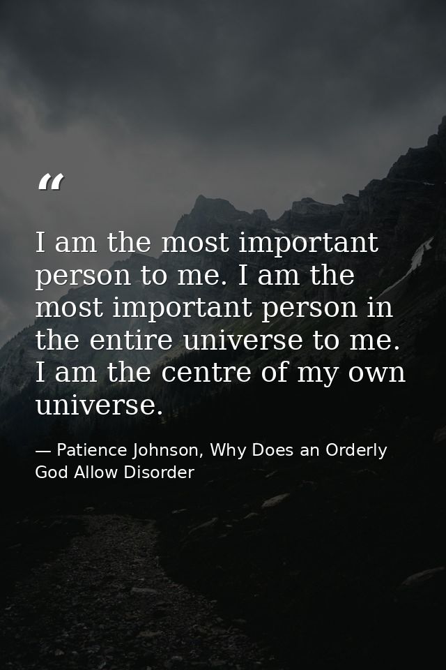 I am the most important person to me. I am the most important person in the entire universe to me. I am the centre of my — Patience Johnson, Why Does an Orderly God Allow Disorder