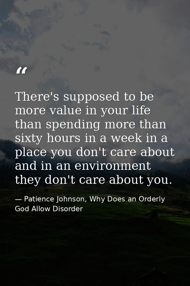 There's supposed to be more value in your life than spending more than sixty hours in a week in a place you don't care a — Patience Johnson, Why Does an Orderly God Allow Disorder