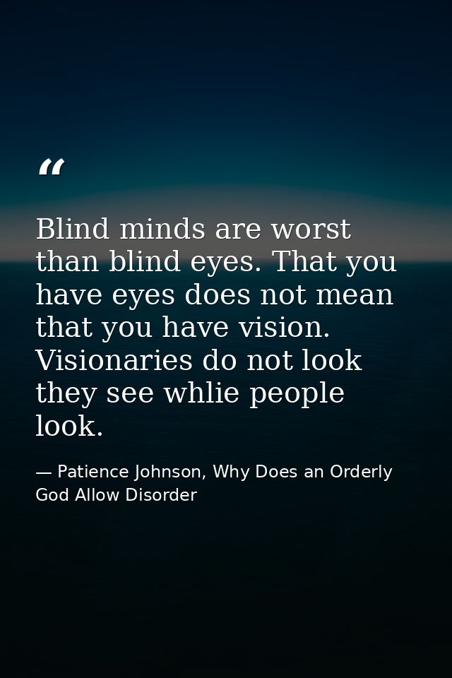 Blind minds are worst than blind eyes. That you have eyes does not mean that you have vision. Visionaries do not look th — Patience Johnson, Why Does an Orderly God Allow Disorder