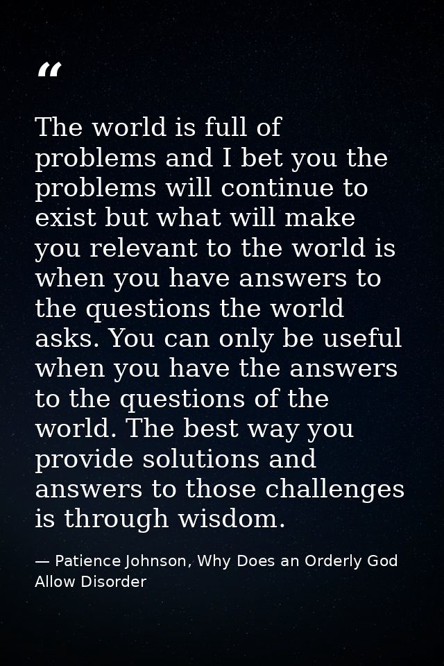 The world is full of problems and I bet you the problems will continue to exist but what will make you relevant to the w — Patience Johnson, Why Does an Orderly God Allow Disorder