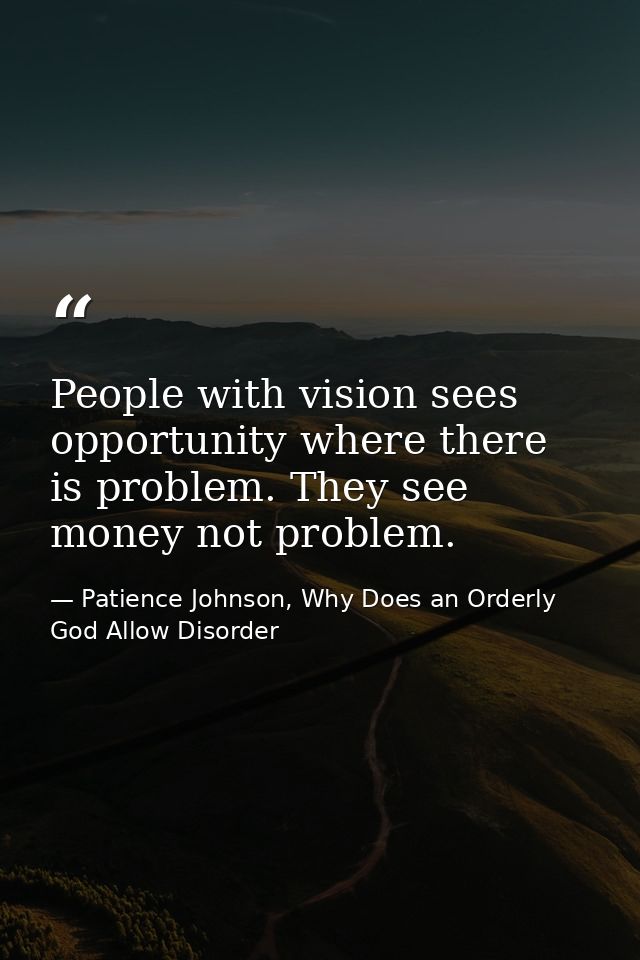 People with vision sees opportunity where there is problem. They see money not problem. — Patience Johnson, Why Does an Orderly God Allow Disorder