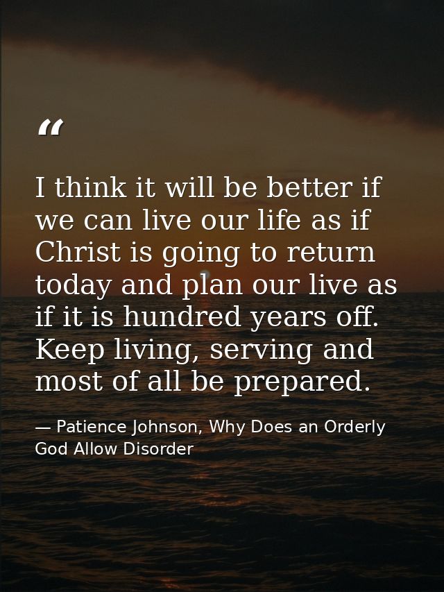I think it will be better if we can live our life as if Christ is going to return today and plan our live as if it is hu — Patience Johnson, Why Does an Orderly God Allow Disorder