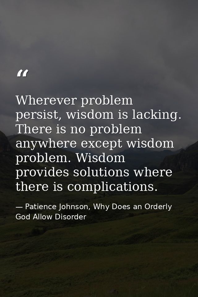 Wherever problem persist, wisdom is lacking. There is no problem anywhere except wisdom problem. Wisdom provides solutio — Patience Johnson, Why Does an Orderly God Allow Disorder