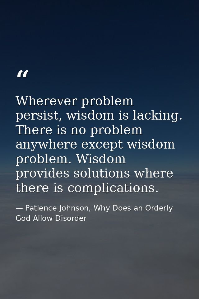 Wherever problem persist, wisdom is lacking. There is no problem anywhere except wisdom problem. Wisdom provides solutio — Patience Johnson, Why Does an Orderly God Allow Disorder