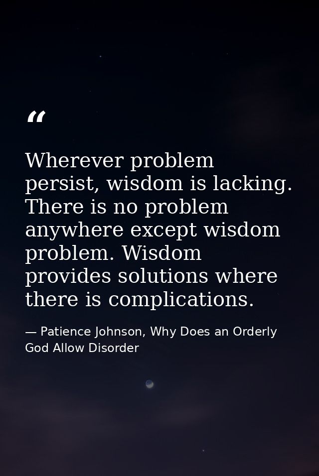 Wherever problem persist, wisdom is lacking. There is no problem anywhere except wisdom problem. Wisdom provides solutio — Patience Johnson, Why Does an Orderly God Allow Disorder
