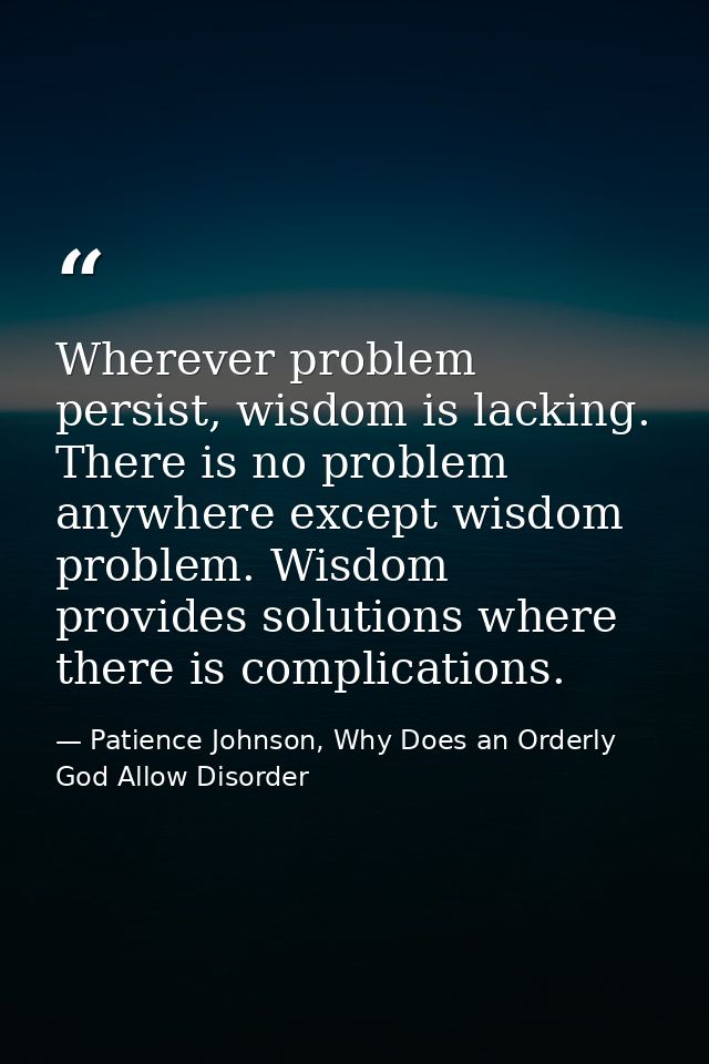 Wherever problem persist, wisdom is lacking. There is no problem anywhere except wisdom problem. Wisdom provides solutio — Patience Johnson, Why Does an Orderly God Allow Disorder
