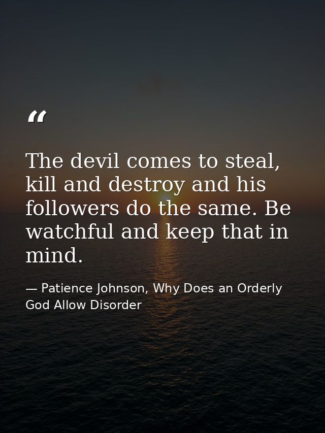 The devil comes to steal, kill and destroy and his followers do the same. Be watchful and keep that in mind. — Patience Johnson, Why Does an Orderly God Allow Disorder