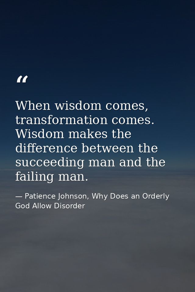 When wisdom comes, transformation comes. Wisdom makes the difference between the succeeding man and the failing man. — Patience Johnson, Why Does an Orderly God Allow Disorder