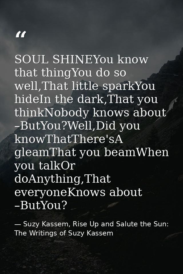 SOUL SHINEYou know that thingYou do so well,That little sparkYou hideIn the dark,That you thinkNobody knows about –ButYo — Suzy Kassem, Rise Up and Salute the Sun: The Writings of Suzy Kassem