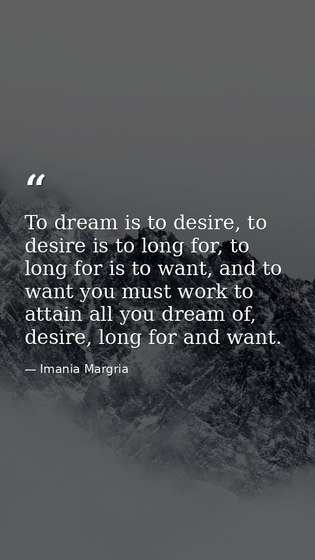 To dream is to desire, to desire is to long for, to long for is to want, and to want you must work to attain all you dre — Imania Margria