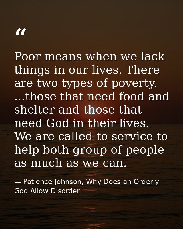 Poor means when we lack things in our lives. There are two types of poverty. ...those that need food and shelter and tho — Patience Johnson, Why Does an Orderly God Allow Disorder