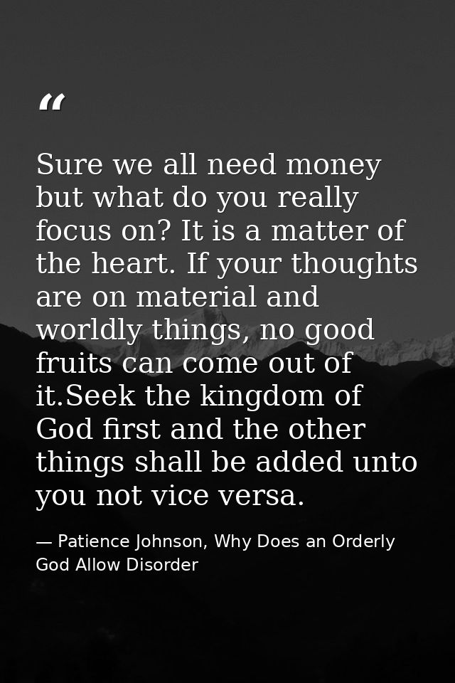Sure we all need money but what do you really focus on? It is a matter of the heart. If your thoughts are on material an — Patience Johnson, Why Does an Orderly God Allow Disorder