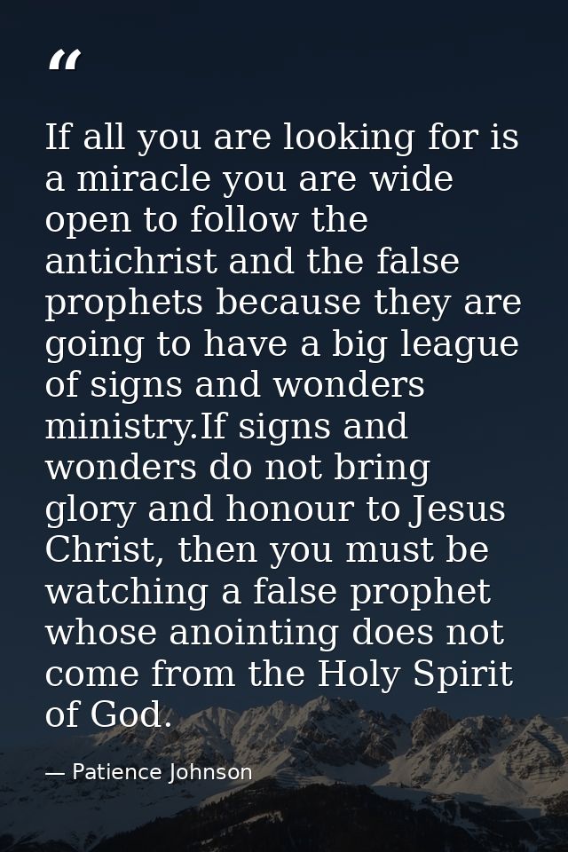If all you are looking for is a miracle you are wide open to follow the antichrist and the false prophets because they a — Patience Johnson