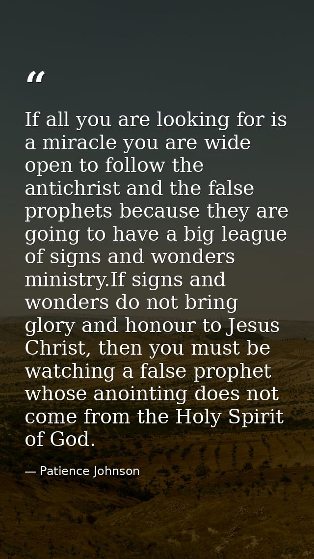 If all you are looking for is a miracle you are wide open to follow the antichrist and the false prophets because they a — Patience Johnson