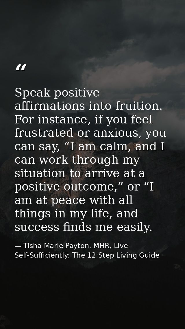 Speak positive affirmations into fruition. For instance, if you feel frustrated or anxious, you can say, “I am calm, and — Tisha Marie Payton, MHR, Live Self-Sufficiently: The 12 Step Living Guide