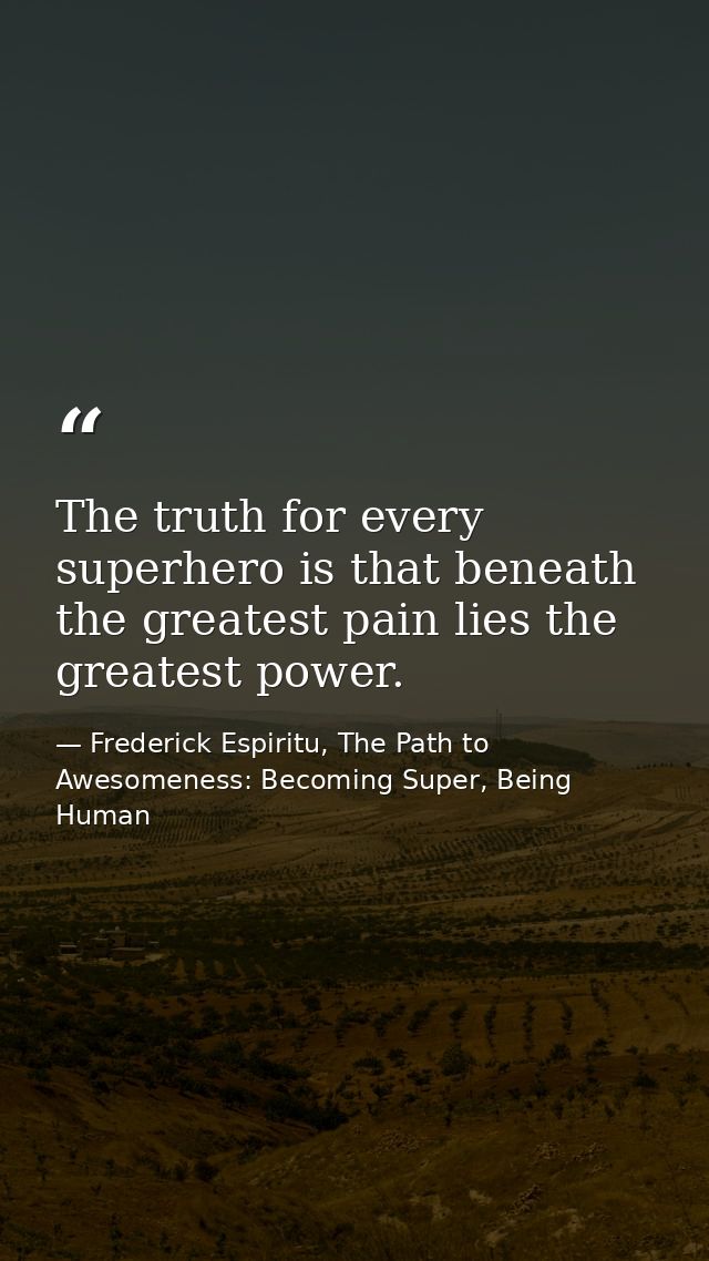 The truth for every superhero is that beneath the greatest pain lies the greatest power. — Frederick Espiritu, The Path to Awesomeness: Becoming Super, Being Human