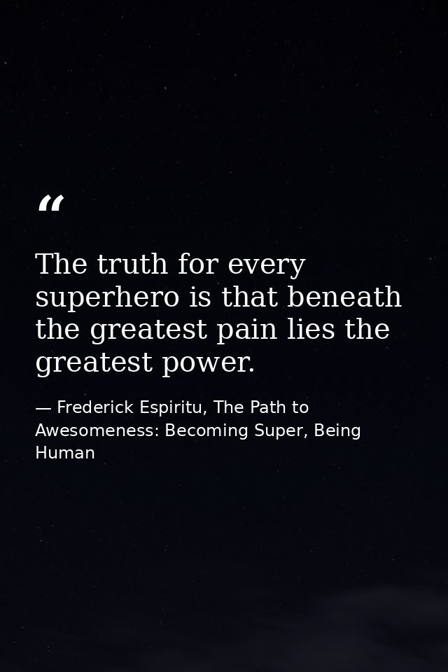 The truth for every superhero is that beneath the greatest pain lies the greatest power. — Frederick Espiritu, The Path to Awesomeness: Becoming Super, Being Human