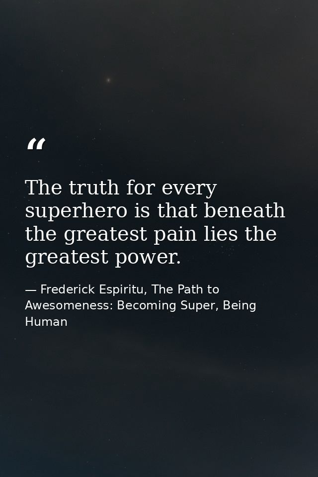 The truth for every superhero is that beneath the greatest pain lies the greatest power. — Frederick Espiritu, The Path to Awesomeness: Becoming Super, Being Human