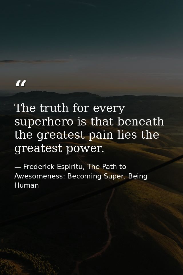 The truth for every superhero is that beneath the greatest pain lies the greatest power. — Frederick Espiritu, The Path to Awesomeness: Becoming Super, Being Human